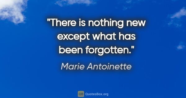 Marie Antoinette quote: "There is nothing new except what has been forgotten."