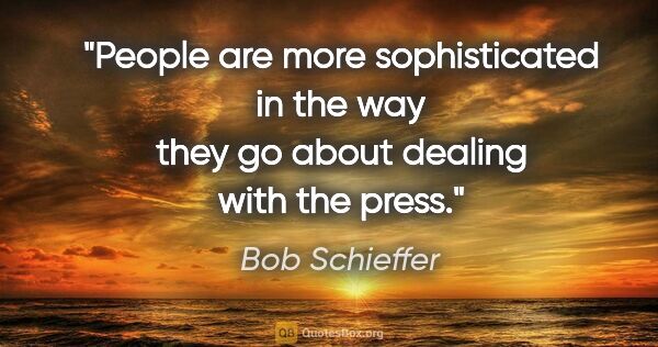 Bob Schieffer quote: "People are more sophisticated in the way they go about dealing..."