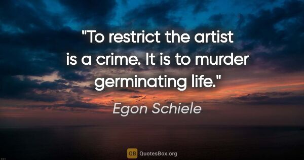 Egon Schiele quote: "To restrict the artist is a crime. It is to murder germinating..."