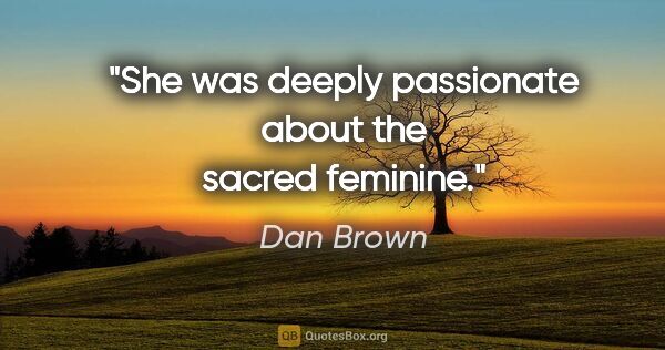 Dan Brown quote: "She was deeply passionate about the sacred feminine."