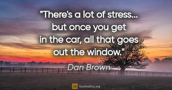 Dan Brown quote: "There's a lot of stress... but once you get in the car, all..."