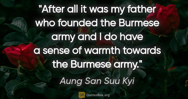 Aung San Suu Kyi quote: "After all it was my father who founded the Burmese army and I..."