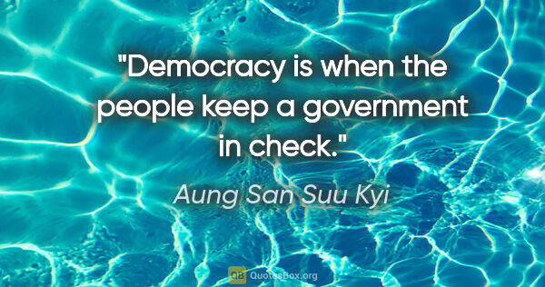 Aung San Suu Kyi quote: "Democracy is when the people keep a government in check."