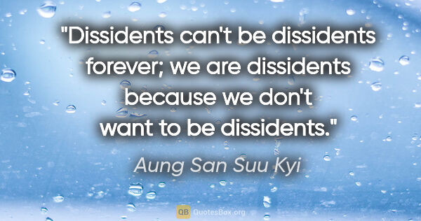 Aung San Suu Kyi quote: "Dissidents can't be dissidents forever; we are dissidents..."