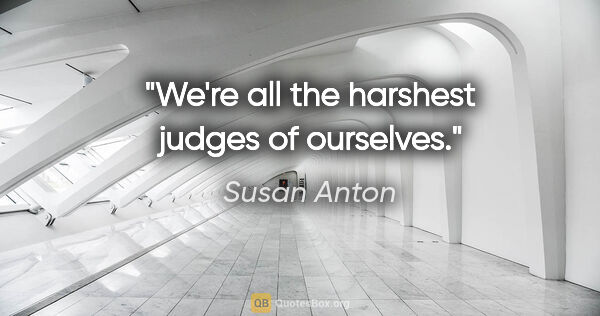 Susan Anton quote: "We're all the harshest judges of ourselves."