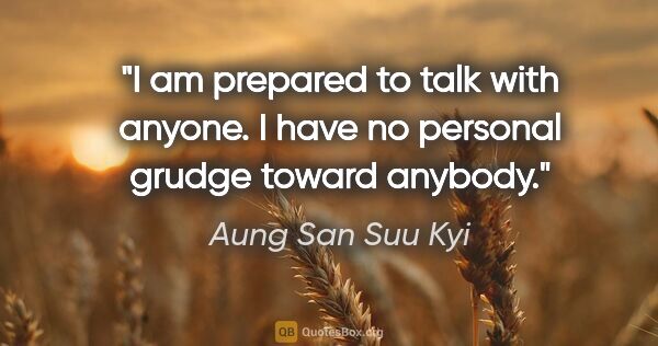 Aung San Suu Kyi quote: "I am prepared to talk with anyone. I have no personal grudge..."