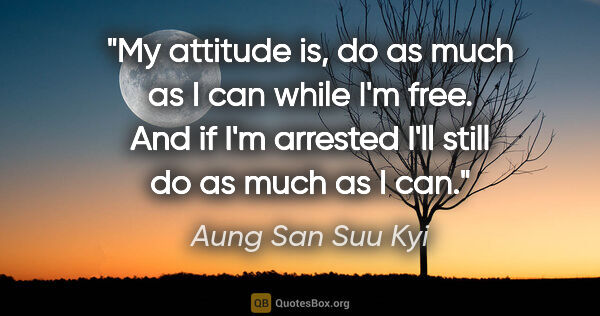 Aung San Suu Kyi quote: "My attitude is, do as much as I can while I'm free. And if I'm..."