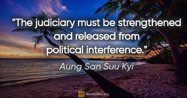 Aung San Suu Kyi quote: "The judiciary must be strengthened and released from political..."