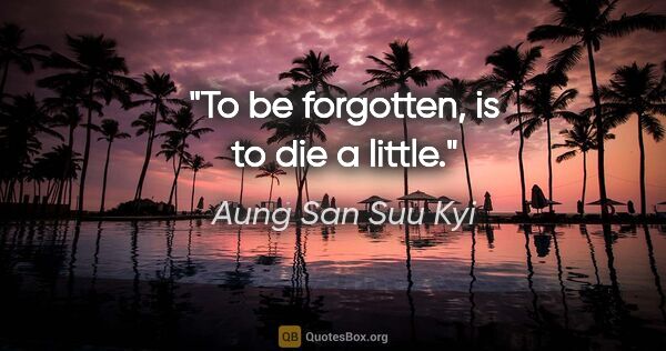 Aung San Suu Kyi quote: "To be forgotten, is to die a little."