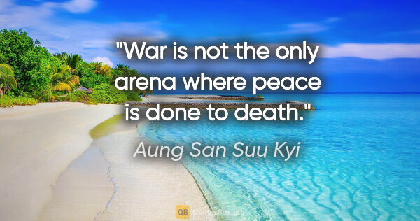 Aung San Suu Kyi quote: "War is not the only arena where peace is done to death."