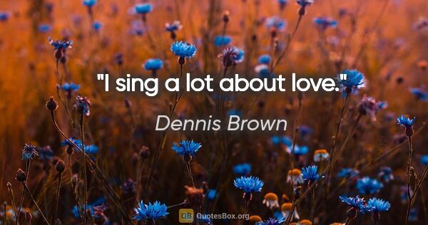 Dennis Brown quote: "I sing a lot about love."