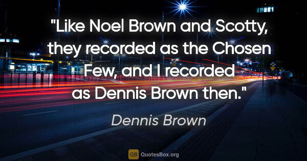 Dennis Brown quote: "Like Noel Brown and Scotty, they recorded as the Chosen Few,..."