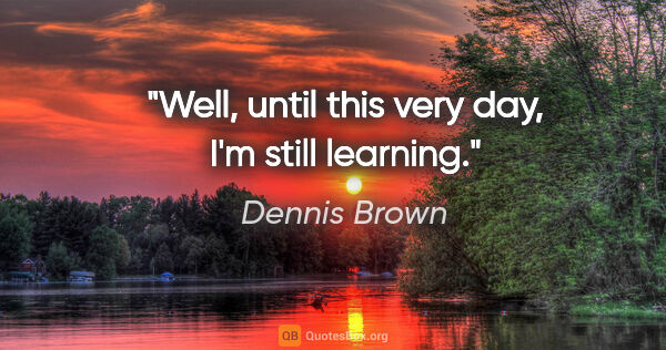 Dennis Brown quote: "Well, until this very day, I'm still learning."