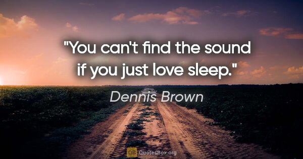Dennis Brown quote: "You can't find the sound if you just love sleep."