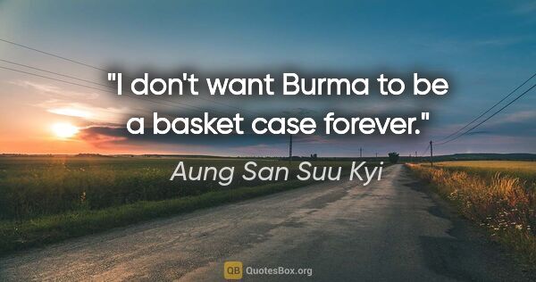 Aung San Suu Kyi quote: "I don't want Burma to be a basket case forever."