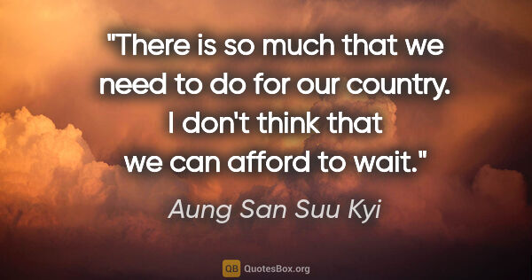 Aung San Suu Kyi quote: "There is so much that we need to do for our country. I don't..."