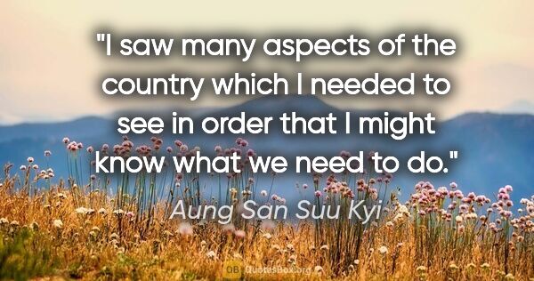 Aung San Suu Kyi quote: "I saw many aspects of the country which I needed to see in..."