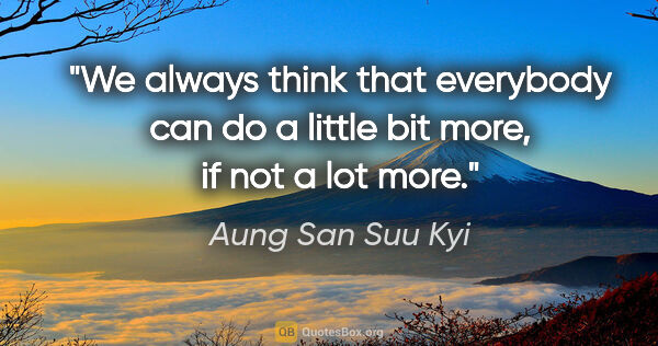 Aung San Suu Kyi quote: "We always think that everybody can do a little bit more, if..."