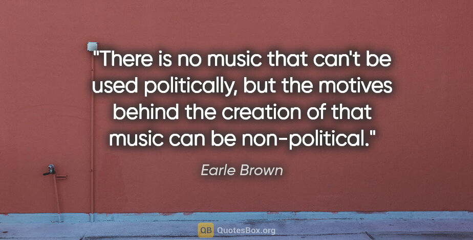 Earle Brown quote: "There is no music that can't be used politically, but the..."