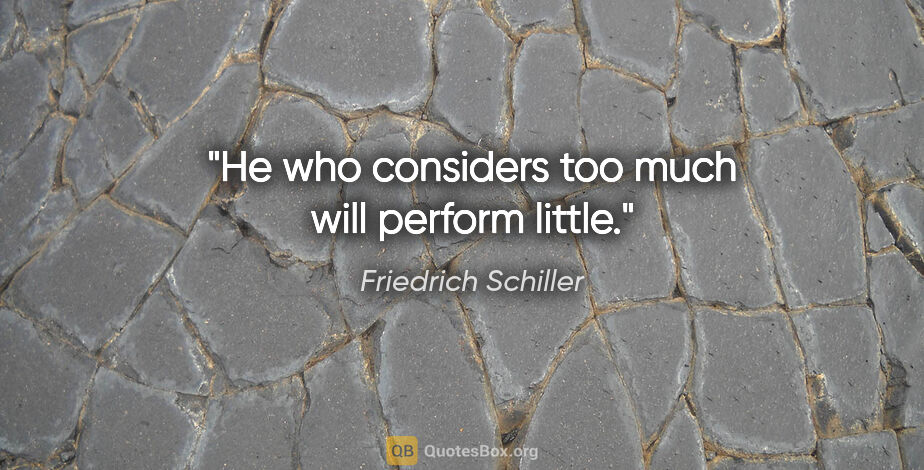 Friedrich Schiller quote: "He who considers too much will perform little."