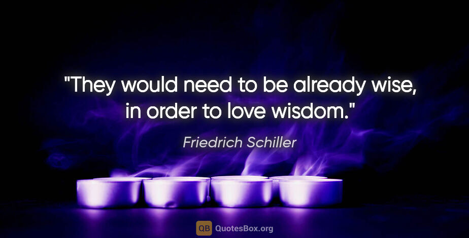 Friedrich Schiller quote: "They would need to be already wise, in order to love wisdom."