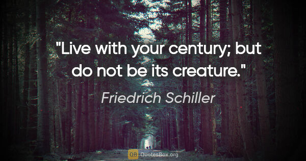 Friedrich Schiller quote: "Live with your century; but do not be its creature."