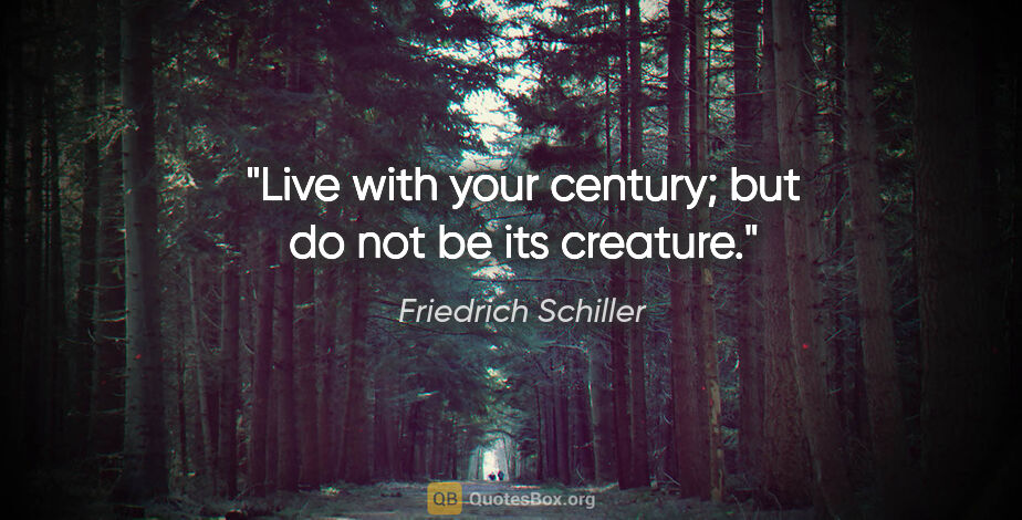 Friedrich Schiller quote: "Live with your century; but do not be its creature."