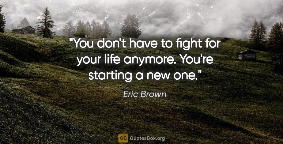 Eric Brown quote: "You don't have to fight for your life anymore. You're starting..."