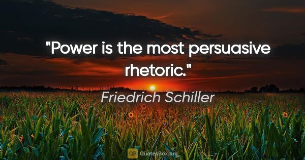 Friedrich Schiller quote: "Power is the most persuasive rhetoric."