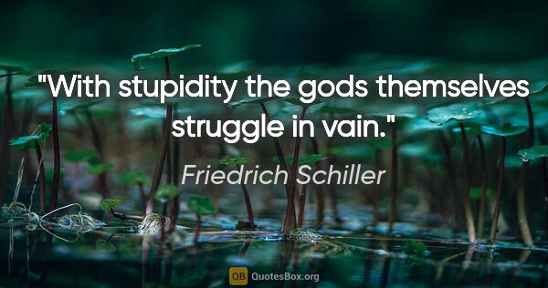 Friedrich Schiller quote: "With stupidity the gods themselves struggle in vain."