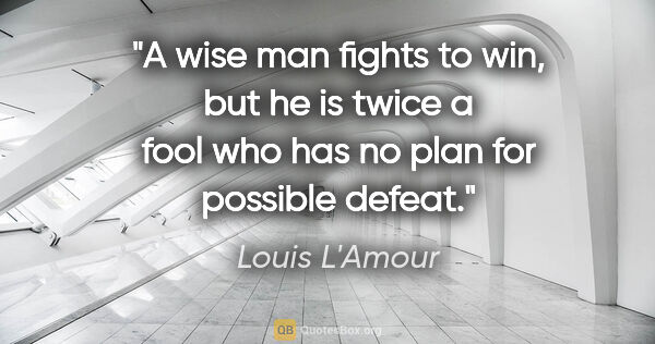 Louis L'Amour quote: "A wise man fights to win, but he is twice a fool who has no..."