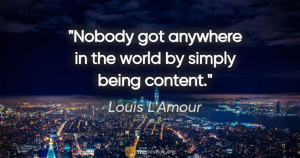 Louis L'Amour quote: "Nobody got anywhere in the world by simply being content."