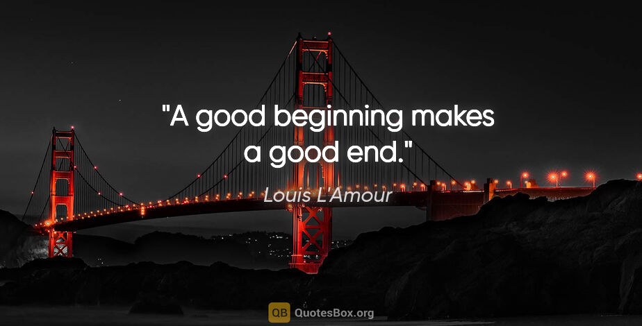 Louis L'Amour quote: "A good beginning makes a good end."