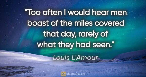 Louis L'Amour quote: "Too often I would hear men boast of the miles covered that..."