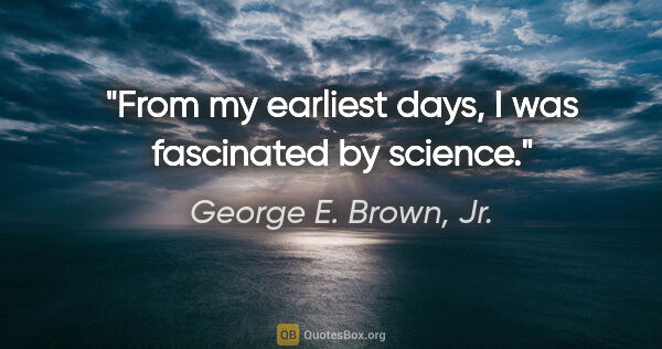 George E. Brown, Jr. quote: "From my earliest days, I was fascinated by science."