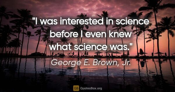 George E. Brown, Jr. quote: "I was interested in science before I even knew what science was."