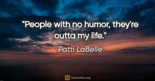 Patti LaBelle quote: "People with no humor, they're outta my life."
