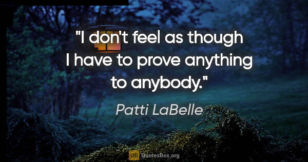 Patti LaBelle quote: "I don't feel as though I have to prove anything to anybody."