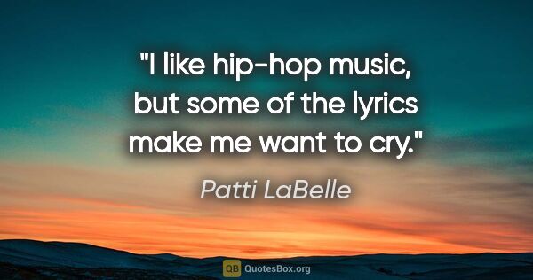 Patti LaBelle quote: "I like hip-hop music, but some of the lyrics make me want to cry."