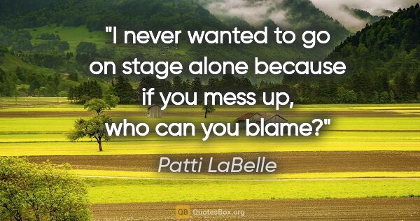 Patti LaBelle quote: "I never wanted to go on stage alone because if you mess up,..."