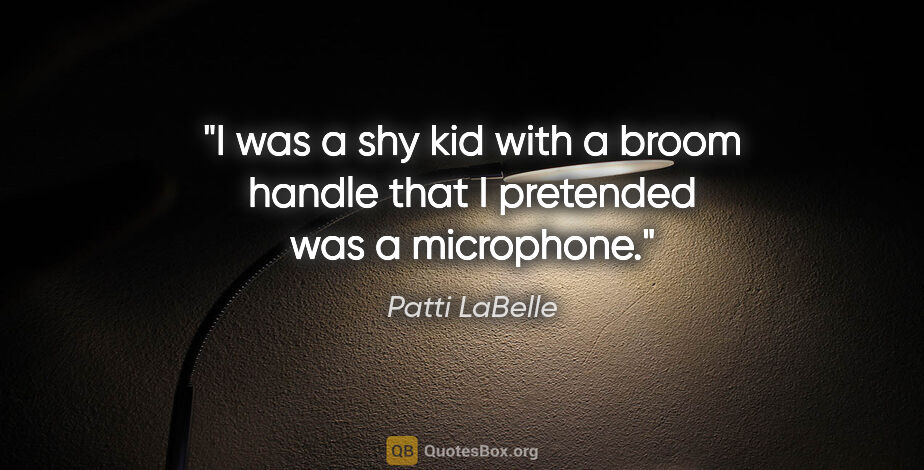 Patti LaBelle quote: "I was a shy kid with a broom handle that I pretended was a..."