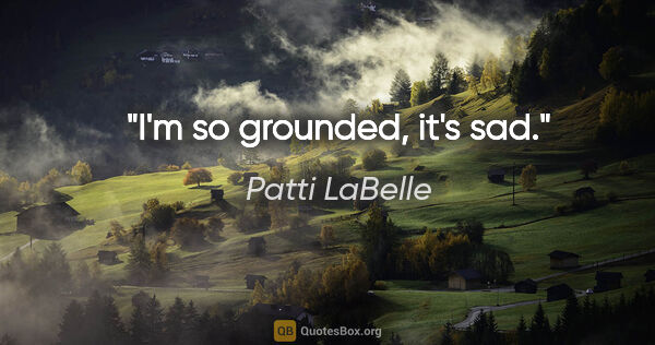 Patti LaBelle quote: "I'm so grounded, it's sad."