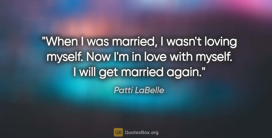 Patti LaBelle quote: "When I was married, I wasn't loving myself. Now I'm in love..."