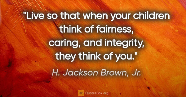 H. Jackson Brown, Jr. quote: "Live so that when your children think of fairness, caring, and..."