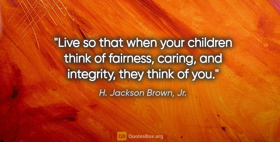 H. Jackson Brown, Jr. quote: "Live so that when your children think of fairness, caring, and..."