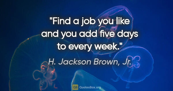 H. Jackson Brown, Jr. quote: "Find a job you like and you add five days to every week."