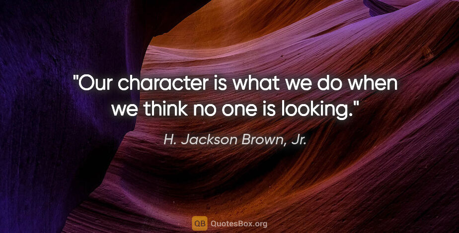 H. Jackson Brown, Jr. quote: "Our character is what we do when we think no one is looking."