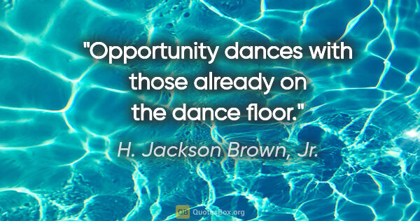 H. Jackson Brown, Jr. quote: "Opportunity dances with those already on the dance floor."