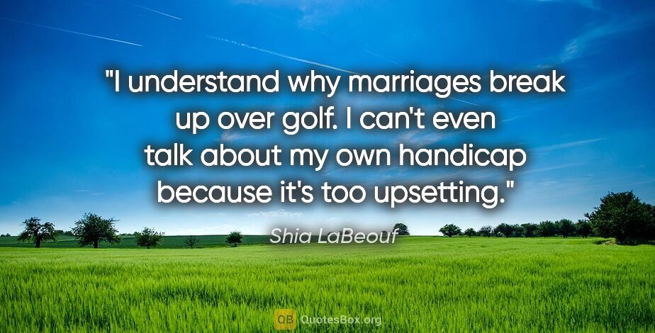 Shia LaBeouf quote: "I understand why marriages break up over golf. I can't even..."