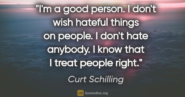 Curt Schilling quote: "I'm a good person. I don't wish hateful things on people. I..."